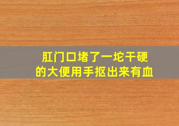 肛门口堵了一坨干硬的大便用手抠出来有血