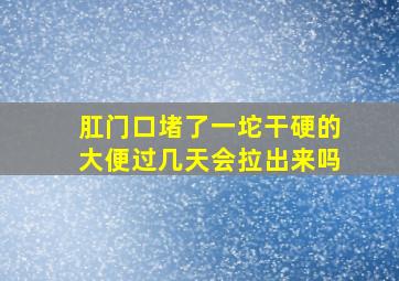 肛门口堵了一坨干硬的大便过几天会拉出来吗