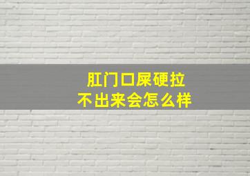 肛门口屎硬拉不出来会怎么样