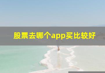 股票去哪个app买比较好