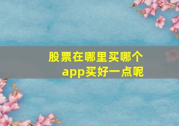 股票在哪里买哪个app买好一点呢