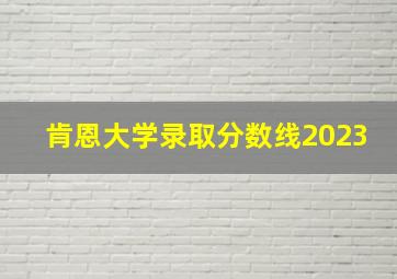 肯恩大学录取分数线2023