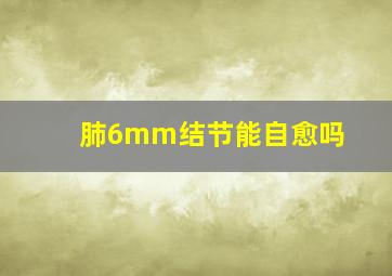 肺6mm结节能自愈吗