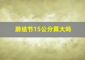 肺结节15公分算大吗