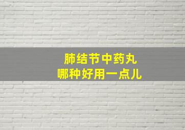 肺结节中药丸哪种好用一点儿