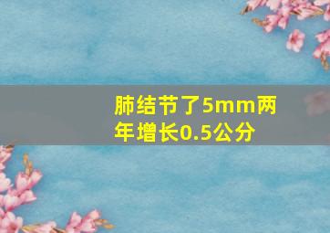 肺结节了5mm两年增长0.5公分