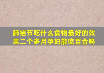 肺结节吃什么食物最好的效果二个多月孕妇能吃百合吗