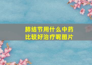 肺结节用什么中药比较好治疗呢图片