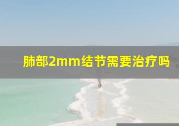 肺部2mm结节需要治疗吗