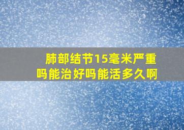 肺部结节15毫米严重吗能治好吗能活多久啊