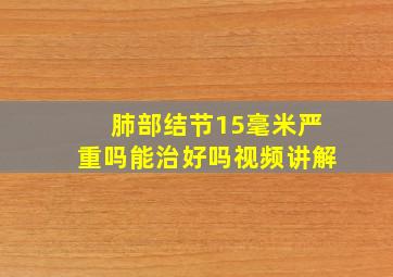 肺部结节15毫米严重吗能治好吗视频讲解