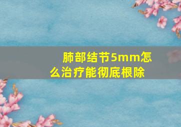 肺部结节5mm怎么治疗能彻底根除