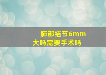 肺部结节6mm大吗需要手术吗