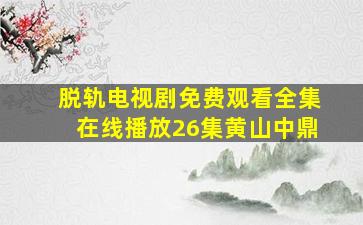 脱轨电视剧免费观看全集在线播放26集黄山中鼎