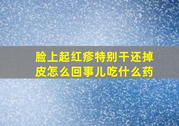 脸上起红疹特别干还掉皮怎么回事儿吃什么药