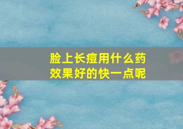 脸上长痘用什么药效果好的快一点呢