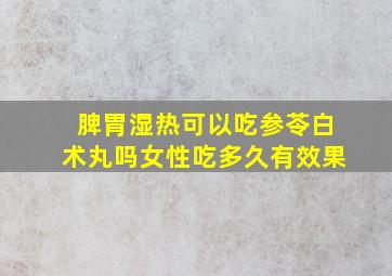 脾胃湿热可以吃参苓白术丸吗女性吃多久有效果