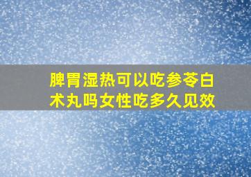 脾胃湿热可以吃参苓白术丸吗女性吃多久见效