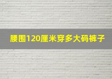 腰围120厘米穿多大码裤子