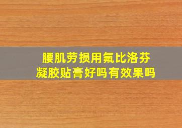 腰肌劳损用氟比洛芬凝胶贴膏好吗有效果吗