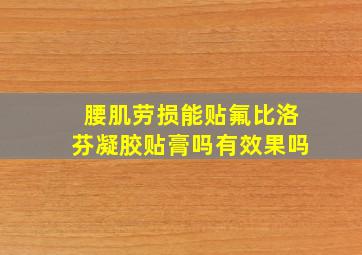 腰肌劳损能贴氟比洛芬凝胶贴膏吗有效果吗