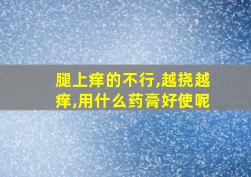 腿上痒的不行,越挠越痒,用什么药膏好使呢