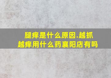 腿痒是什么原因.越抓越痒用什么药襄阳店有吗