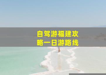 自驾游福建攻略一日游路线