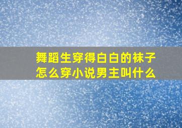 舞蹈生穿得白白的袜子怎么穿小说男主叫什么