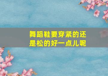 舞蹈鞋要穿紧的还是松的好一点儿呢