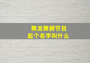 舞龙舞狮节目起个名字叫什么