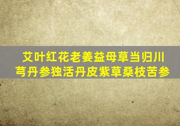 艾叶红花老姜益母草当归川芎丹参独活丹皮紫草桑枝苦参