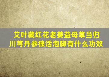 艾叶藏红花老姜益母草当归川芎丹参独活泡脚有什么功效