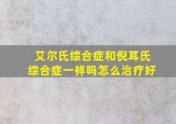 艾尔氏综合症和倪耳氏综合症一样吗怎么治疗好