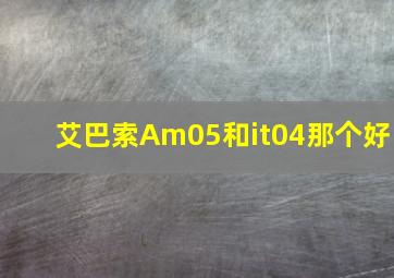 艾巴索Am05和it04那个好