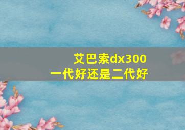 艾巴索dx300一代好还是二代好