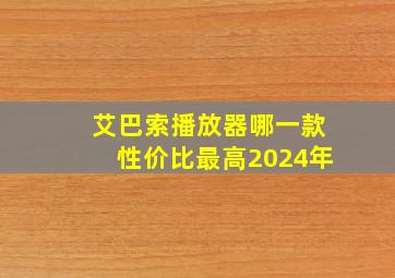 艾巴索播放器哪一款性价比最高2024年