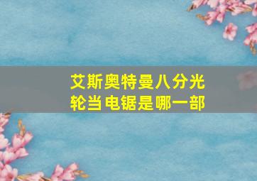 艾斯奥特曼八分光轮当电锯是哪一部