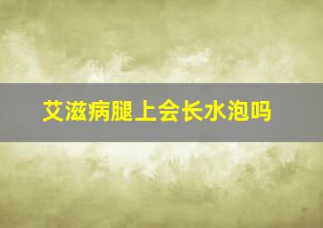 艾滋病腿上会长水泡吗