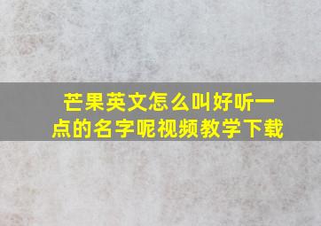 芒果英文怎么叫好听一点的名字呢视频教学下载