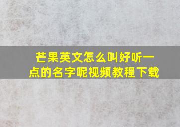 芒果英文怎么叫好听一点的名字呢视频教程下载