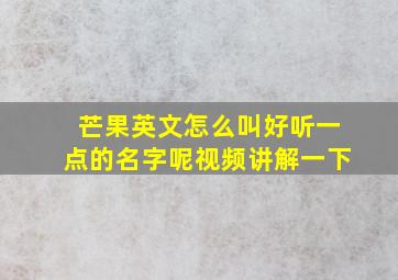 芒果英文怎么叫好听一点的名字呢视频讲解一下