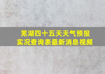 芜湖四十五天天气预报实况查询表最新消息视频