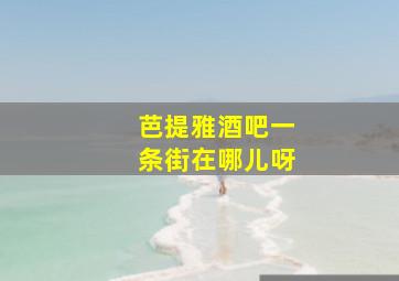 芭提雅酒吧一条街在哪儿呀