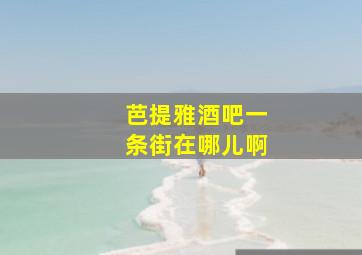 芭提雅酒吧一条街在哪儿啊