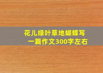 花儿绿叶草地蝴蝶写一篇作文300字左右