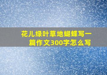 花儿绿叶草地蝴蝶写一篇作文300字怎么写