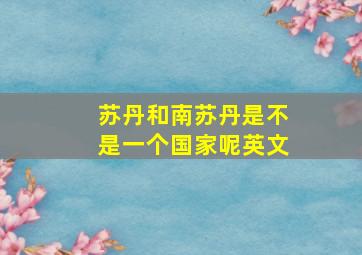 苏丹和南苏丹是不是一个国家呢英文