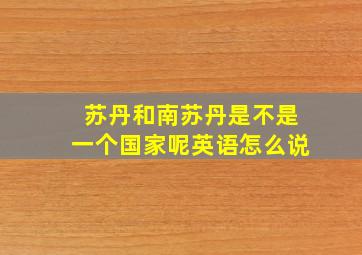 苏丹和南苏丹是不是一个国家呢英语怎么说