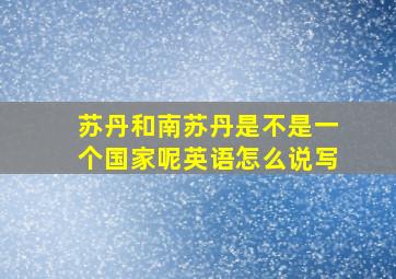 苏丹和南苏丹是不是一个国家呢英语怎么说写